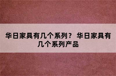 华日家具有几个系列？ 华日家具有几个系列产品